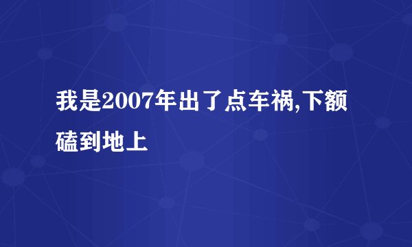 我是2007年出了点车祸,下额磕到地上