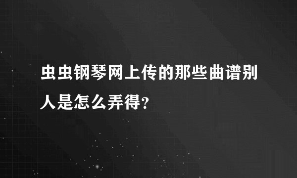虫虫钢琴网上传的那些曲谱别人是怎么弄得？