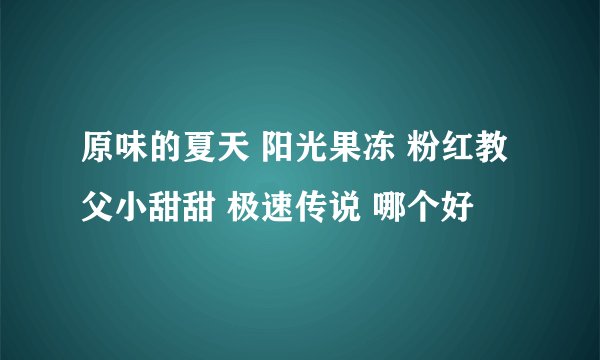 原味的夏天 阳光果冻 粉红教父小甜甜 极速传说 哪个好
