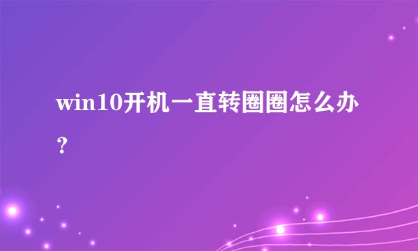 win10开机一直转圈圈怎么办?