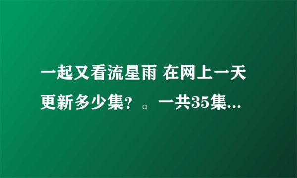 一起又看流星雨 在网上一天更新多少集？。一共35集还是30集？