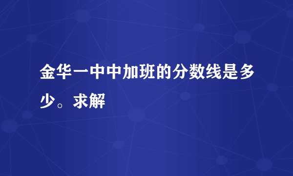 金华一中中加班的分数线是多少。求解
