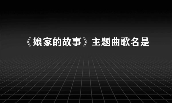 《娘家的故事》主题曲歌名是