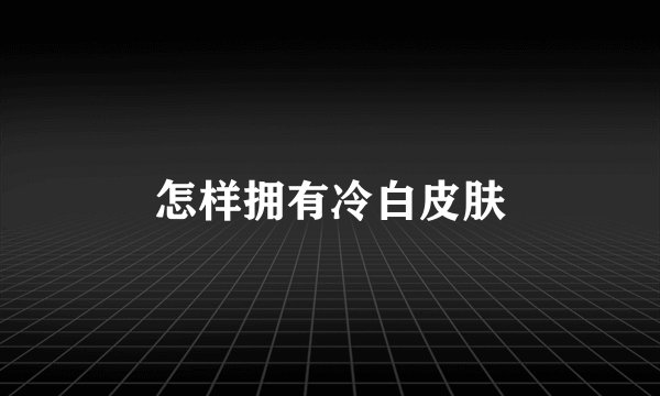 怎样拥有冷白皮肤