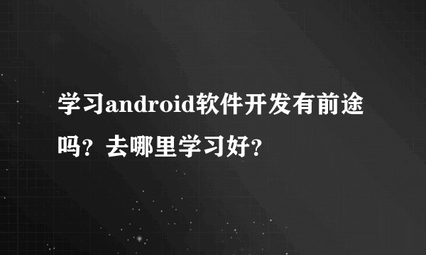 学习android软件开发有前途吗?去哪里学习好?