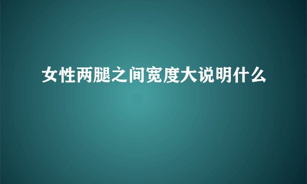 女性两腿之间宽度大说明什么
