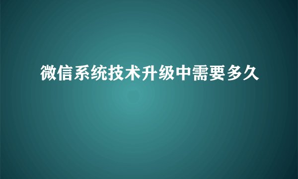 微信系统技术升级中需要多久