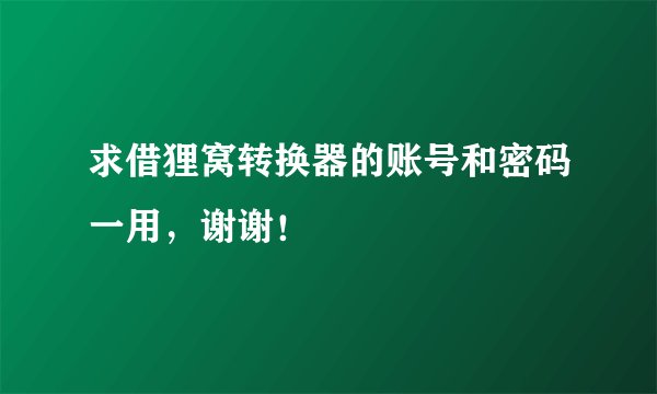 求借狸窝转换器的账号和密码一用，谢谢！