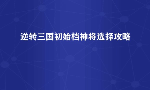 逆转三国初始档神将选择攻略