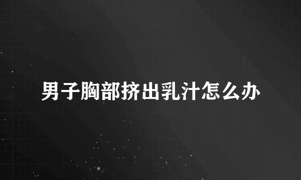 男子胸部挤出乳汁怎么办