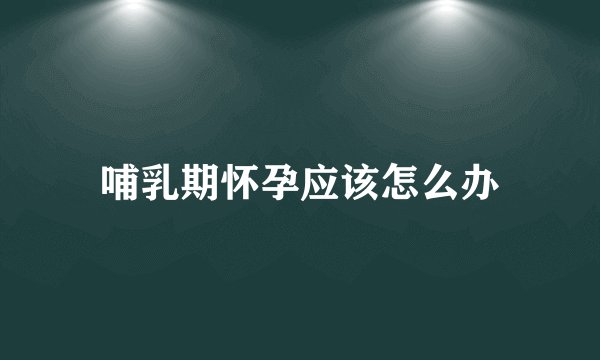 哺乳期怀孕应该怎么办