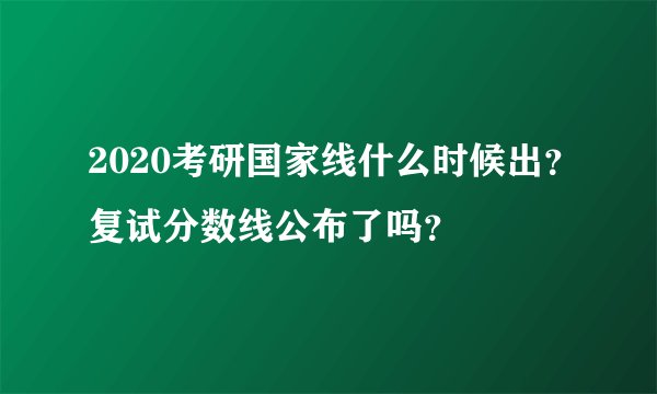 2020考研国家线什么时候出？复试分数线公布了吗？