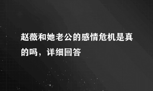 赵薇和她老公的感情危机是真的吗,详细回答