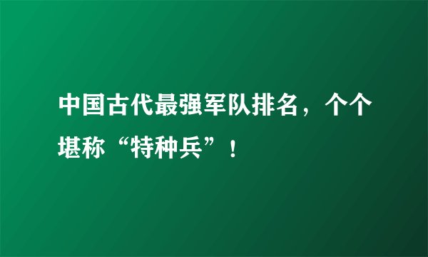 中国古代最强军队排名，个个堪称“特种兵”！