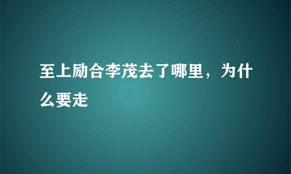 至上励合李茂去了哪里，为什么要走