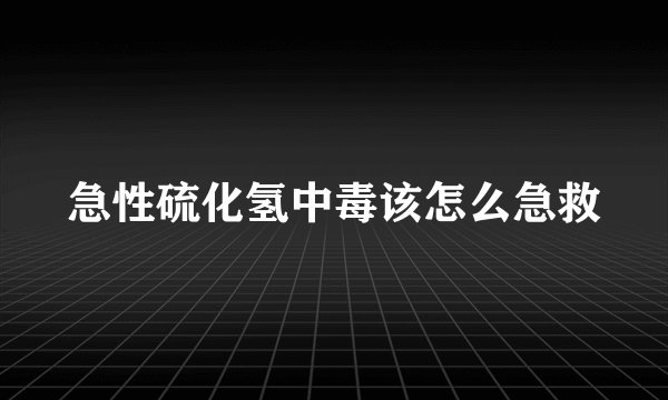急性硫化氢中毒该怎么急救