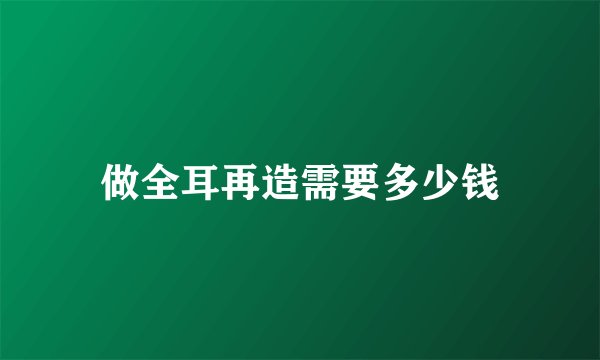 做全耳再造需要多少钱