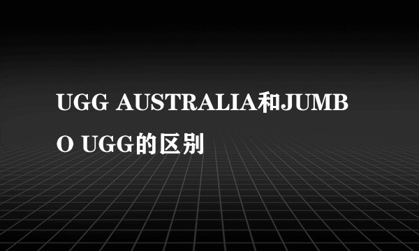 UGG AUSTRALIA和JUMBO UGG的区别