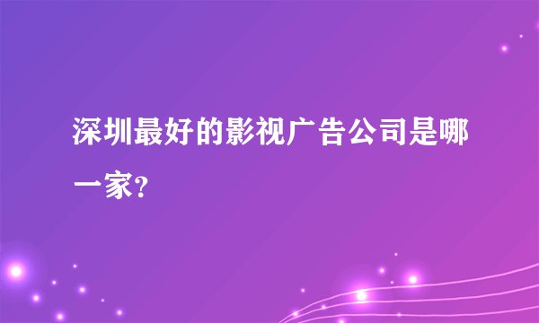 深圳最好的影视广告公司是哪一家？