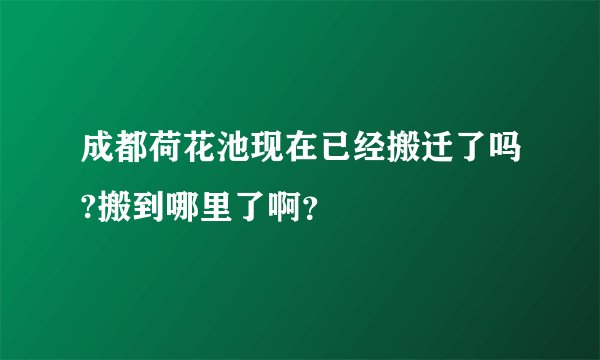 成都荷花池现在已经搬迁了吗?搬到哪里了啊？