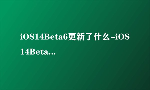 iOS14Beta6更新了什么-iOS14Beta6更新内容介绍
