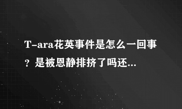 T-ara花英事件是怎么一回事？是被恩静排挤了吗还是什么的。雅琳又为什么发IG说最恨的人是...