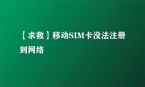 【求救】移动SIM卡没法注册到网络