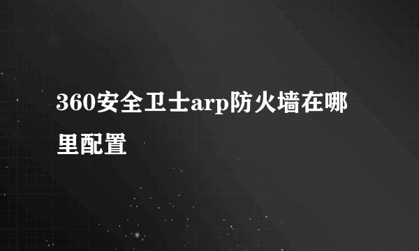 360安全卫士arp防火墙在哪里配置