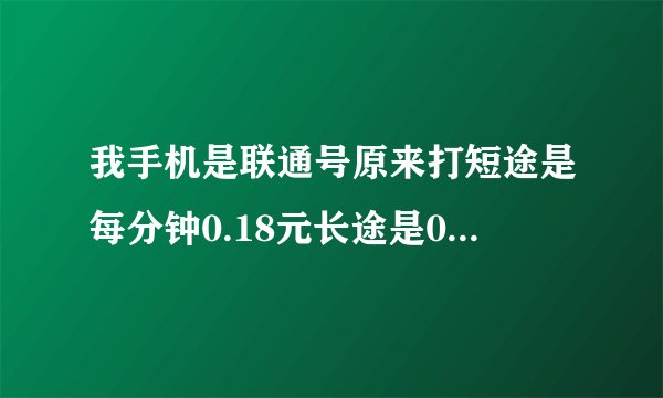 我手机是联通号原来打短途是每分钟0.18元长途是0.6元/分请问现在打长途是多少钱分钟？