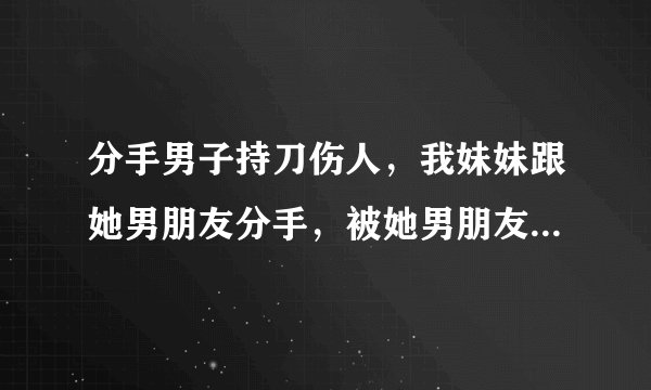 分手男子持刀伤人,我妹妹跟她男朋友分手,被她男朋友伤害了,但是我妹妹念在曾经的过往,想撤案,这种事能撤案吗?他会被判刑吗?