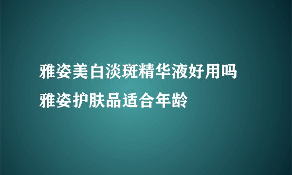 雅姿美白淡斑精华液好用吗 雅姿护肤品适合年龄