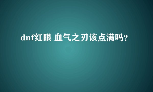 dnf红眼 血气之刃该点满吗？
