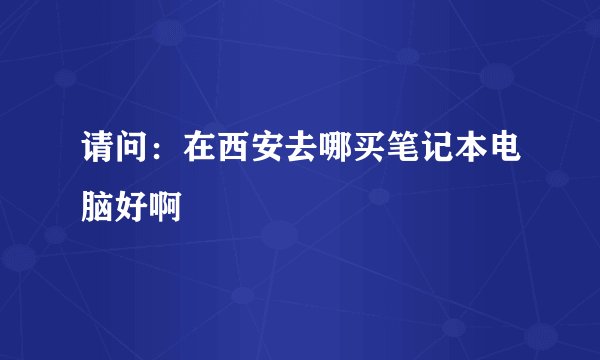 请问:在西安去哪买笔记本电脑好啊