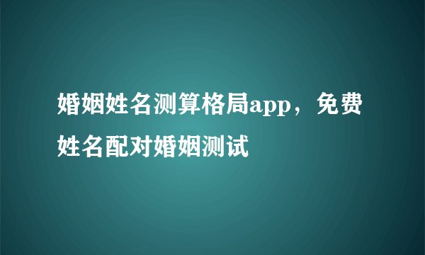 婚姻姓名测算格局app,免费姓名配对婚姻测试