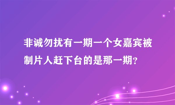 非诚勿扰有一期一个女嘉宾被制片人赶下台的是那一期？