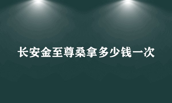 长安金至尊桑拿多少钱一次