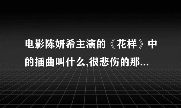 电影陈妍希主演的《花样》中的插曲叫什么,很悲伤的那首,描写她们姐妹俩身世的那首歌!