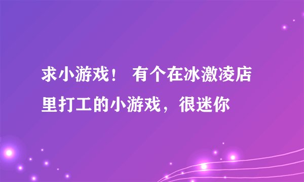 求小游戏! 有个在冰激凌店里打工的小游戏,很迷你