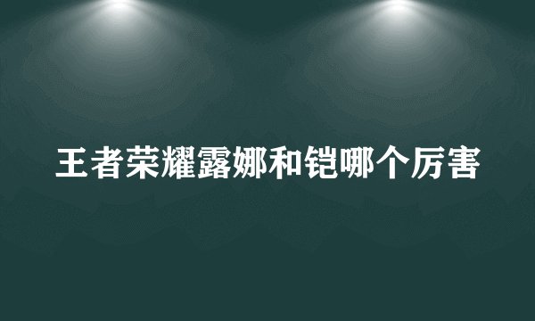 王者荣耀露娜和铠哪个厉害
