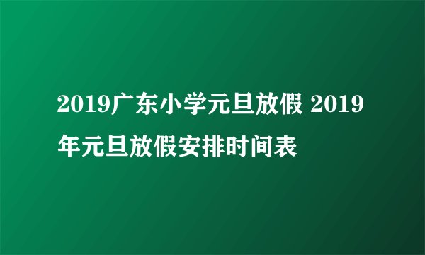 2019广东小学元旦放假 2019年元旦放假安排时间表