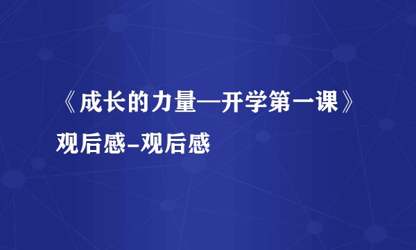 《成长的力量—开学第一课》观后感-观后感