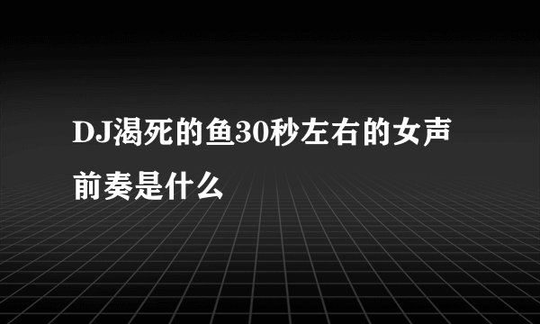 DJ渴死的鱼30秒左右的女声前奏是什么