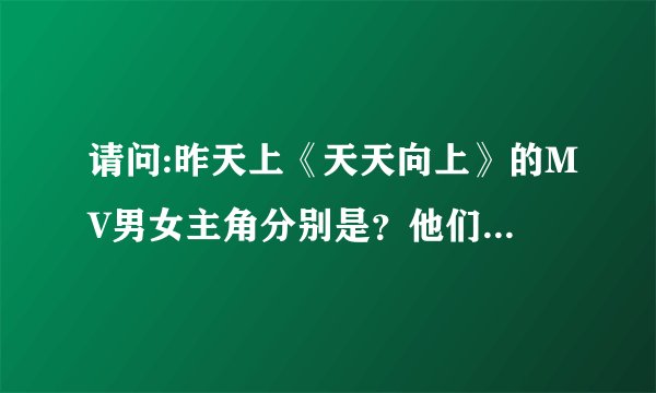 请问:昨天上《天天向上》的MV男女主角分别是？他们有什么作品？