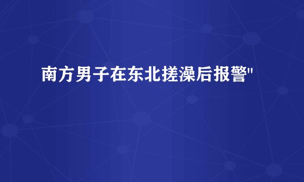 南方男子在东北搓澡后报警