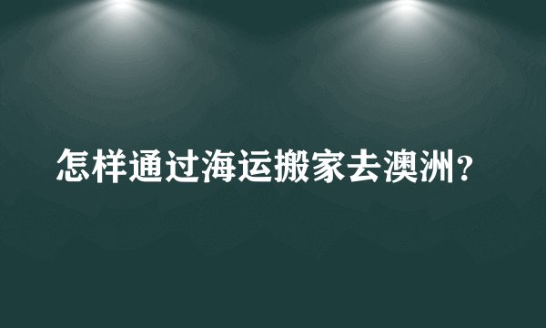 怎样通过海运搬家去澳洲？