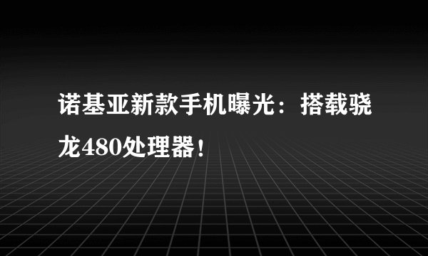 诺基亚新款手机曝光：搭载骁龙480处理器！