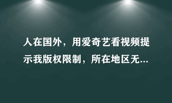 人在国外，用爱奇艺看视频提示我版权限制，所在地区无法观看此视频，怎么解决？？在线等！！