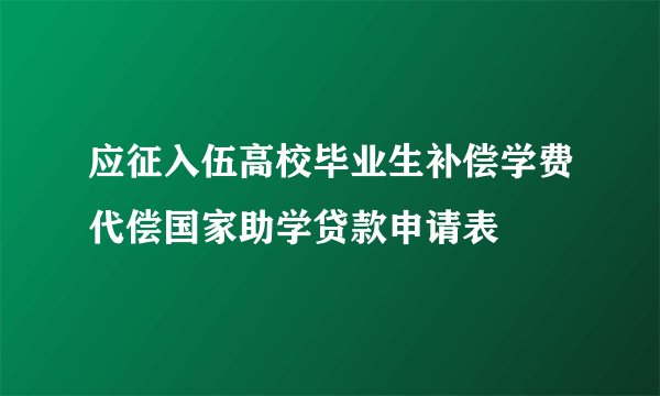 应征入伍高校毕业生补偿学费代偿国家助学贷款申请表