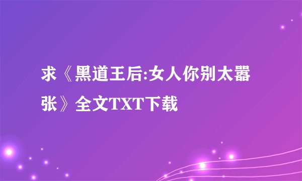 求《黑道王后:女人你别太嚣张》全文TXT下载