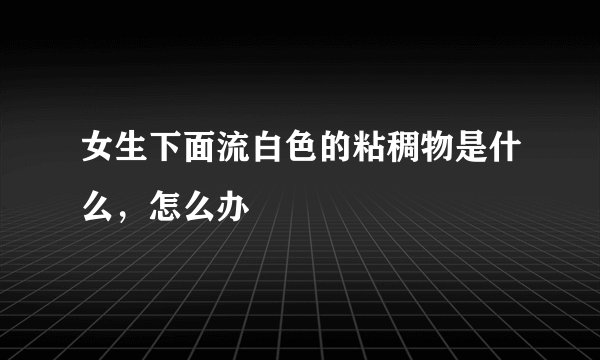 女生下面流白色的粘稠物是什么，怎么办